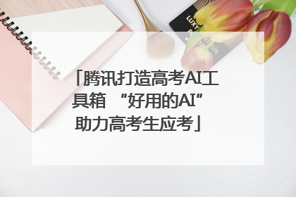 腾讯打造高考AI工具箱 “好用的AI”助力高考生应考
