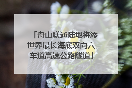 舟山联通陆地将添世界最长海底双向六车道高速公路隧道