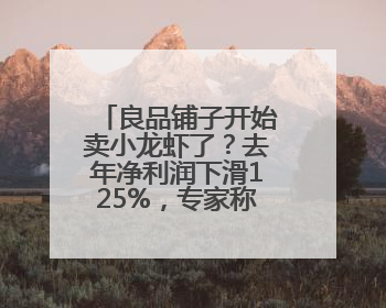 良品铺子开始卖小龙虾了？去年净利润下滑125%，专家称转型极为关键