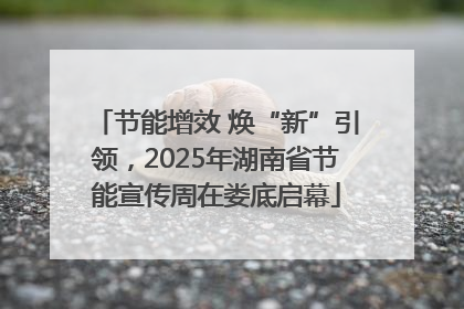 节能增效 焕“新”引领，2025年湖南省节能宣传周在娄底启幕