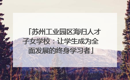 苏州工业园区海归人才子女学校：让学生成为全面发展的终身学习者