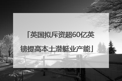 英国拟斥资超60亿英镑提高本土潜艇业产能