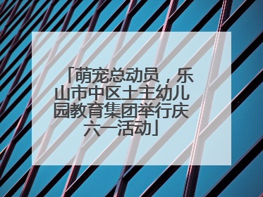 萌宠总动员，乐山市中区土主幼儿园教育集团举行庆六一活动