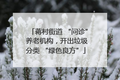 蒋村街道 “问诊” 养老机构，开出垃圾分类 “绿色良方”