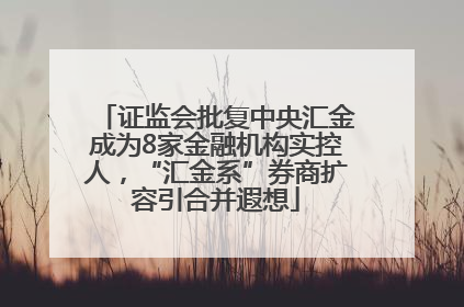 证监会批复中央汇金成为8家金融机构实控人，“汇金系”券商扩容引合并遐想