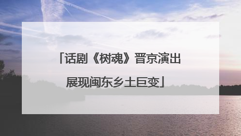 话剧《树魂》晋京演出 展现闽东乡土巨变