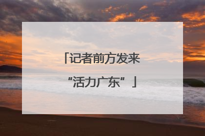 记者前方发来“活力广东”