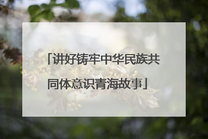 讲好铸牢中华民族共同体意识青海故事
