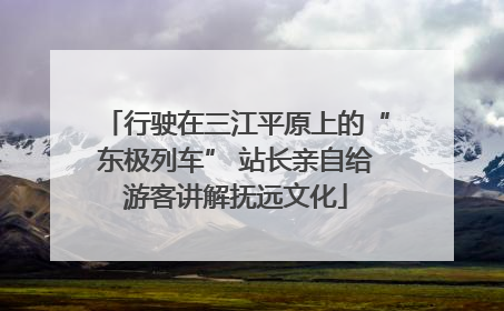 行驶在三江平原上的“东极列车” 站长亲自给游客讲解抚远文化