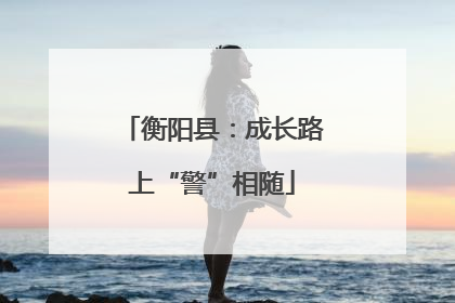 衡阳县：成长路上“警”相随