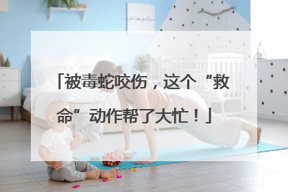 被毒蛇咬伤，这个“救命”动作帮了大忙！
