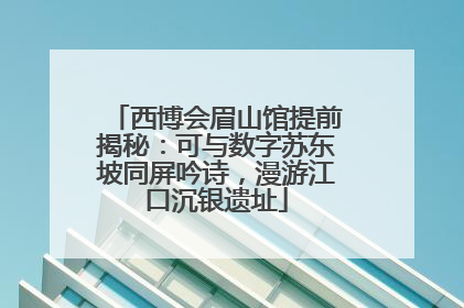 西博会眉山馆提前揭秘：可与数字苏东坡同屏吟诗，漫游江口沉银遗址