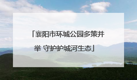 襄阳市环城公园多策并举 守护护城河生态