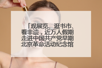观展览、逛书市、看非遗，近万人假期走进中国共产党早期北京革命活动纪念馆解锁参观新体验