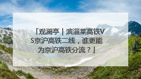 观澜亭｜滨淄莱高铁VS京沪高铁二线，谁更能为京沪高铁分流？
