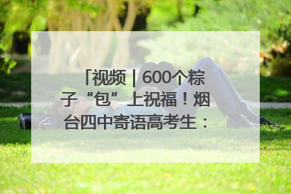 视频｜600个粽子“包”上祝福！烟台四中寄语高考生：一举高“粽”