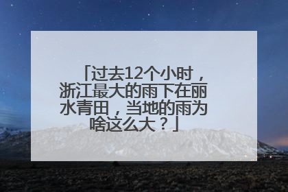 过去12个小时，浙江最大的雨下在丽水青田，当地的雨为啥这么大？