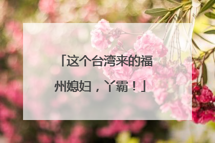 这个台湾来的福州媳妇，丫霸！