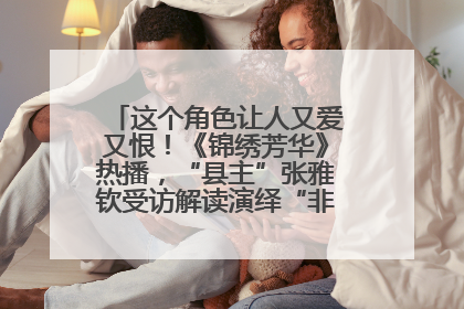 这个角色让人又爱又恨！《锦绣芳华》热播，“县主”张雅钦受访解读演绎“非典型恶女”