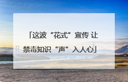 这波“花式”宣传 让禁毒知识“声”入人心