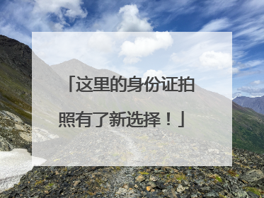 这里的身份证拍照有了新选择！
