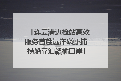 连云港边检站高效服务首艘远洋磷虾捕捞船靠泊赣榆口岸