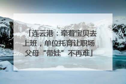 连云港：牵着宝贝去上班，单位托育让职场父母“带娃”不再难