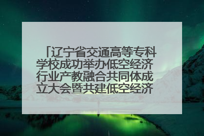 辽宁省交通高等专科学校成功举办低空经济行业产教融合共同体成立大会暨共建低空经济产教融合新生态论坛