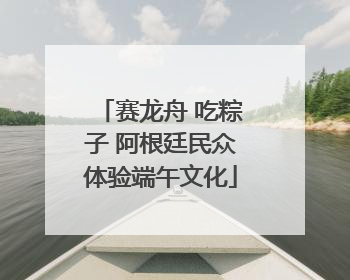 赛龙舟 吃粽子 阿根廷民众体验端午文化