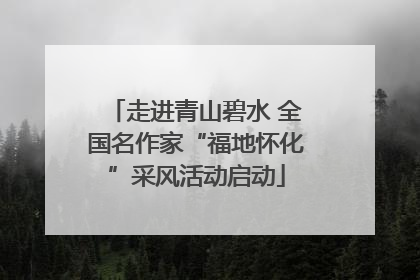 走进青山碧水 全国名作家“福地怀化”采风活动启动