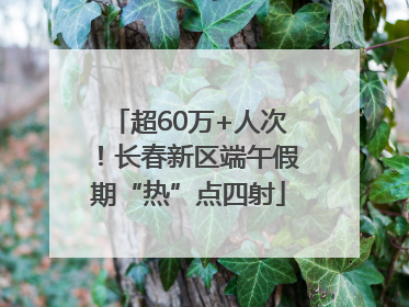 超60万+人次！长春新区端午假期“热”点四射