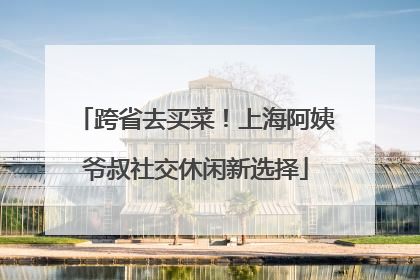 跨省去买菜！上海阿姨爷叔社交休闲新选择