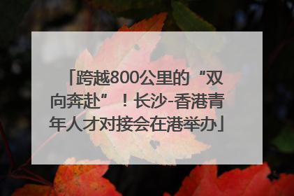 跨越800公里的“双向奔赴”！长沙-香港青年人才对接会在港举办