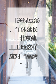 送绿豆汤、午休延长……北京建工工地这样应对“高烤”