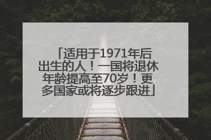 适用于1971年后出生的人！一国将退休年龄提高至70岁！更多国家或将逐步跟进