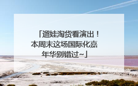遛娃淘货看演出！本周末这场国际化嘉年华别错过~