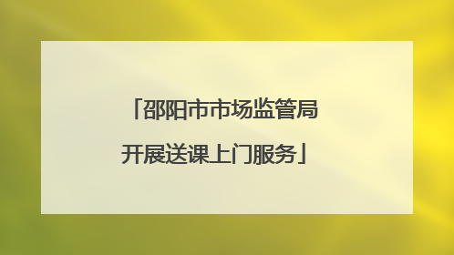 邵阳市市场监管局开展送课上门服务