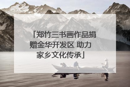 郑竹三书画作品捐赠金华开发区 助力家乡文化传承