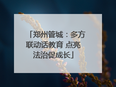 郑州管城：多方联动话教育 点亮法治促成长