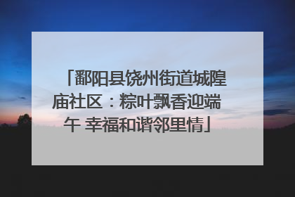 鄱阳县饶州街道城隍庙社区：粽叶飘香迎端午 幸福和谐邻里情