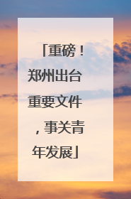 重磅！郑州出台重要文件，事关青年发展