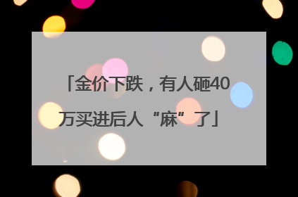金价下跌，有人砸40万买进后人“麻”了