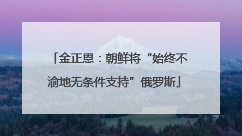 金正恩：朝鲜将“始终不渝地无条件支持”俄罗斯