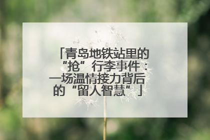 青岛地铁站里的“抢”行李事件：一场温情接力背后的“留人智慧”