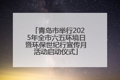 青岛市举行2025年全市六五环境日暨环保世纪行宣传月活动启动仪式