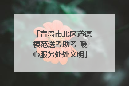 青岛市北区道德模范送考助考 暖心服务处处文明
