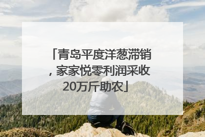 青岛平度洋葱滞销，家家悦零利润采收20万斤助农