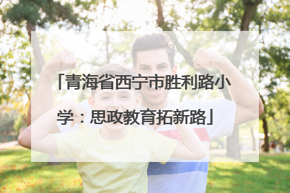 青海省西宁市胜利路小学：思政教育拓新路