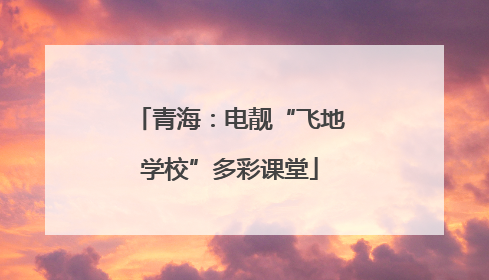 青海：电靓“飞地学校”多彩课堂