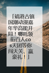 靖港古镇国潮动漫嘉年华高能开局！哪吒领衔百人cos天团等你闯天关、赢豪礼！